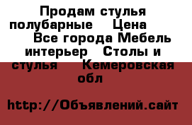 Продам стулья полубарные  › Цена ­ 13 000 - Все города Мебель, интерьер » Столы и стулья   . Кемеровская обл.